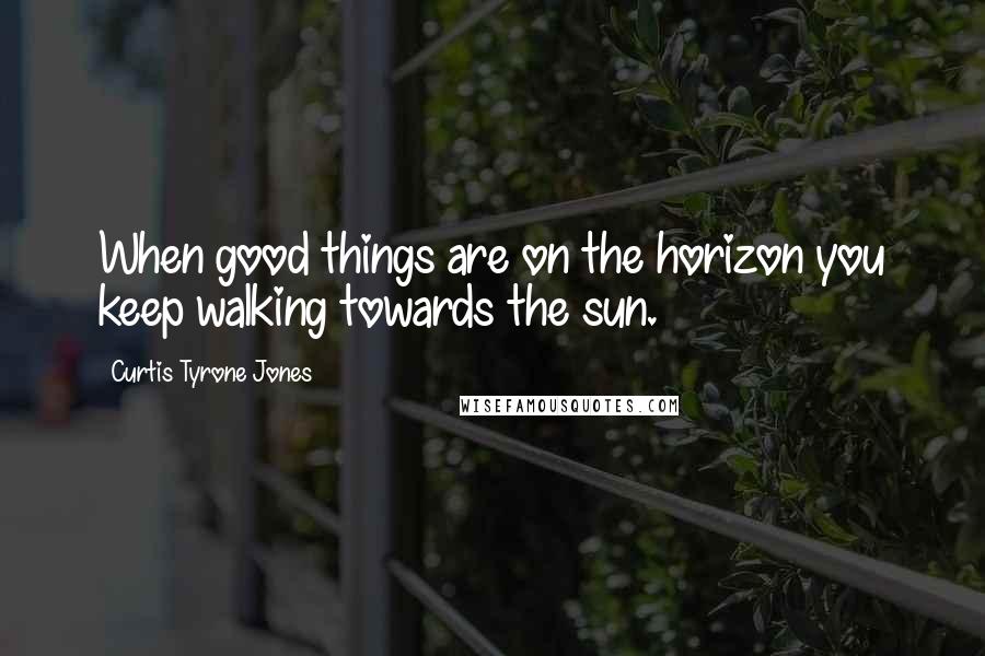 Curtis Tyrone Jones Quotes: When good things are on the horizon you keep walking towards the sun.