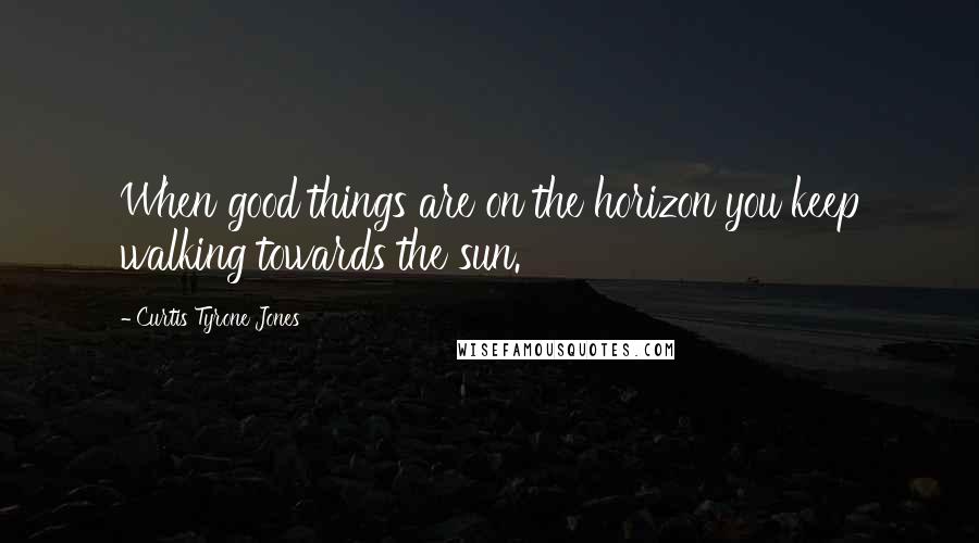 Curtis Tyrone Jones Quotes: When good things are on the horizon you keep walking towards the sun.