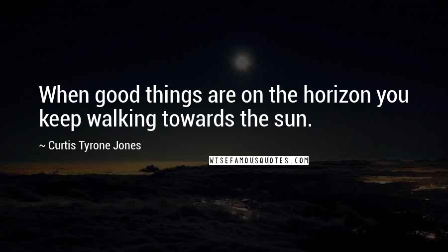 Curtis Tyrone Jones Quotes: When good things are on the horizon you keep walking towards the sun.