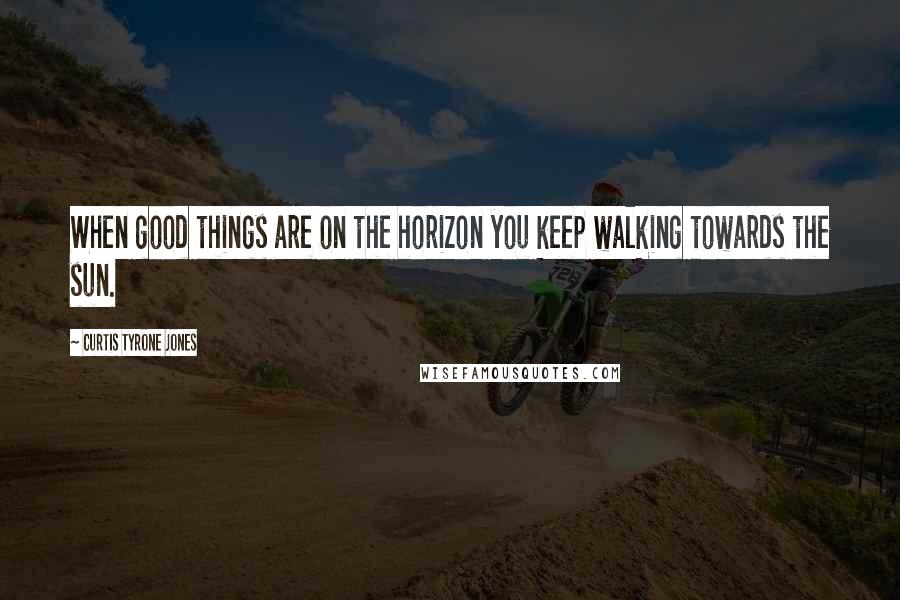 Curtis Tyrone Jones Quotes: When good things are on the horizon you keep walking towards the sun.