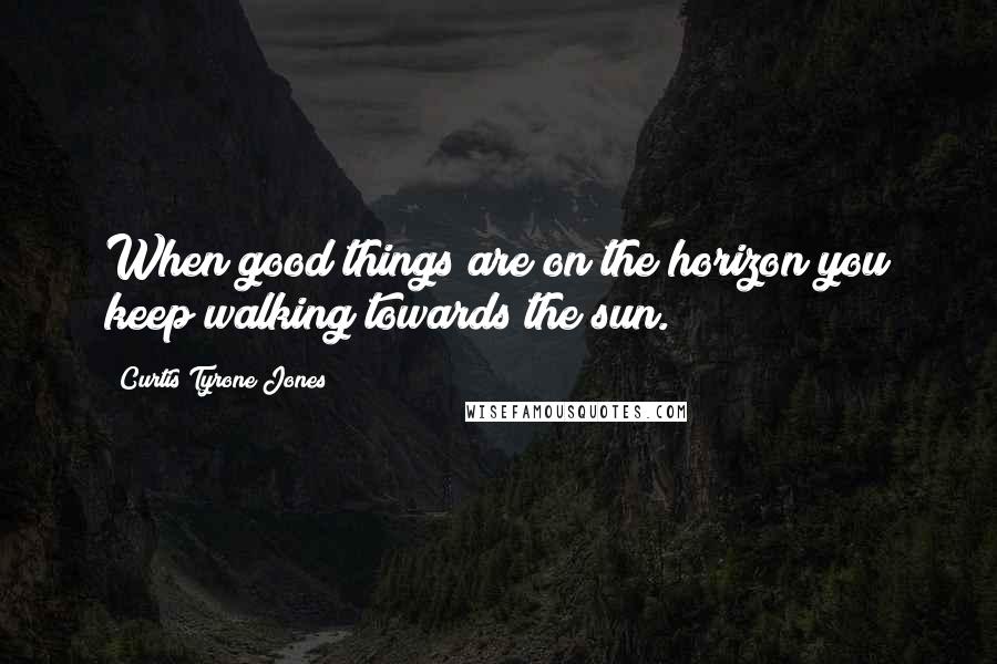 Curtis Tyrone Jones Quotes: When good things are on the horizon you keep walking towards the sun.