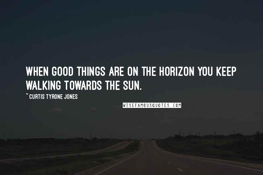 Curtis Tyrone Jones Quotes: When good things are on the horizon you keep walking towards the sun.