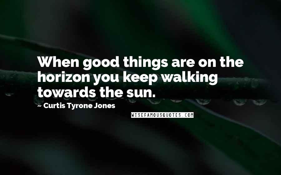 Curtis Tyrone Jones Quotes: When good things are on the horizon you keep walking towards the sun.