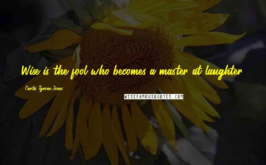 Curtis Tyrone Jones Quotes: Wise is the fool who becomes a master at laughter.