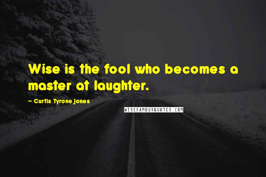 Curtis Tyrone Jones Quotes: Wise is the fool who becomes a master at laughter.