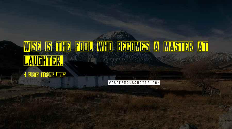 Curtis Tyrone Jones Quotes: Wise is the fool who becomes a master at laughter.