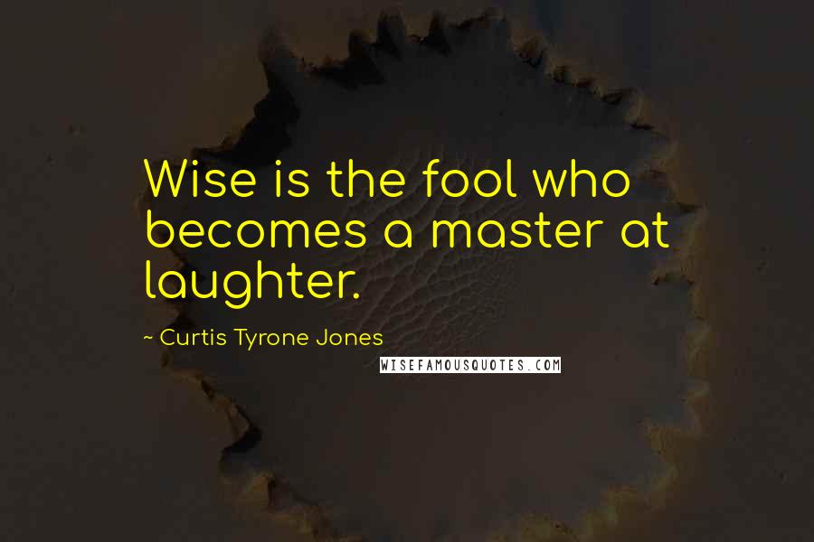 Curtis Tyrone Jones Quotes: Wise is the fool who becomes a master at laughter.