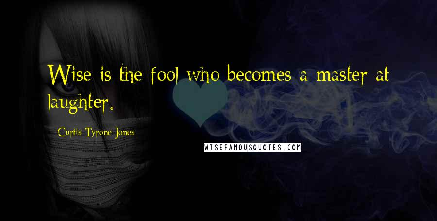 Curtis Tyrone Jones Quotes: Wise is the fool who becomes a master at laughter.