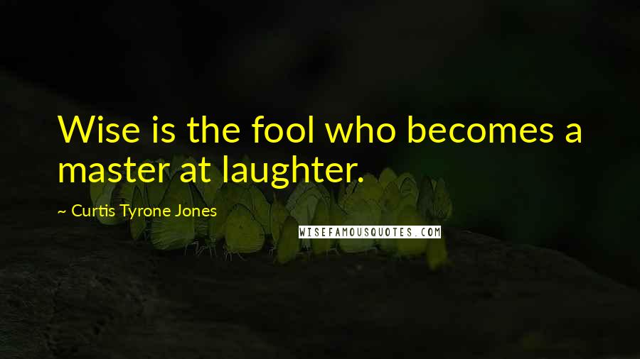 Curtis Tyrone Jones Quotes: Wise is the fool who becomes a master at laughter.