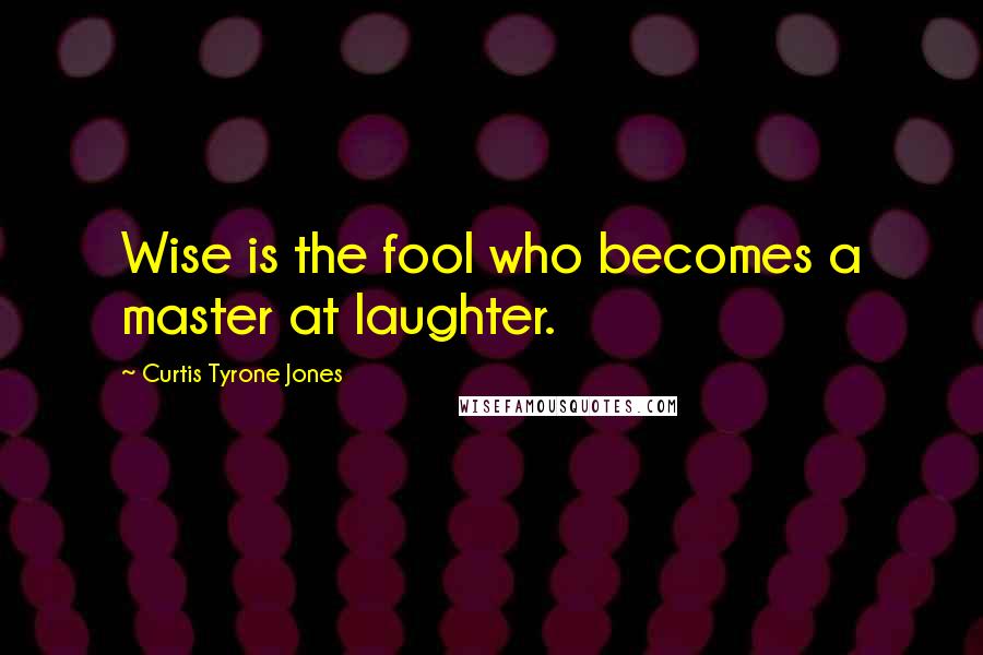 Curtis Tyrone Jones Quotes: Wise is the fool who becomes a master at laughter.