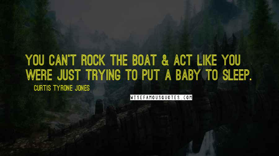 Curtis Tyrone Jones Quotes: You can't rock the boat & act like you were just trying to put a baby to sleep.