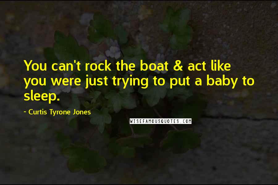 Curtis Tyrone Jones Quotes: You can't rock the boat & act like you were just trying to put a baby to sleep.