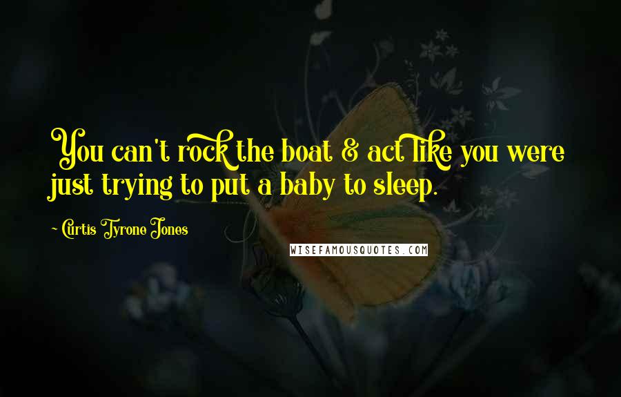Curtis Tyrone Jones Quotes: You can't rock the boat & act like you were just trying to put a baby to sleep.