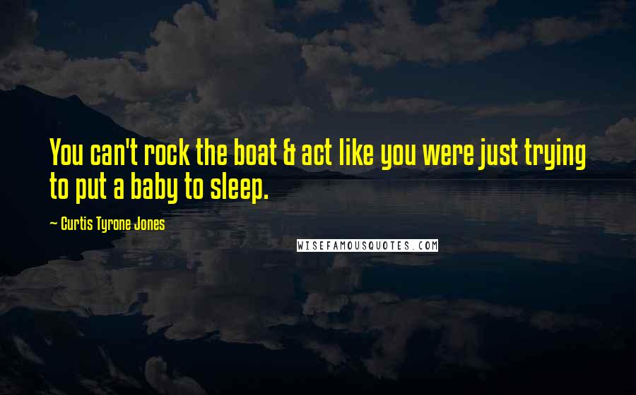 Curtis Tyrone Jones Quotes: You can't rock the boat & act like you were just trying to put a baby to sleep.