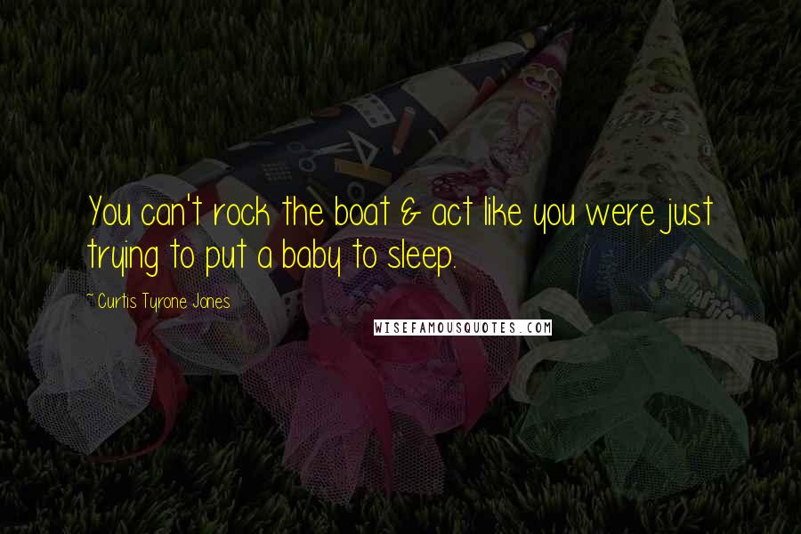 Curtis Tyrone Jones Quotes: You can't rock the boat & act like you were just trying to put a baby to sleep.