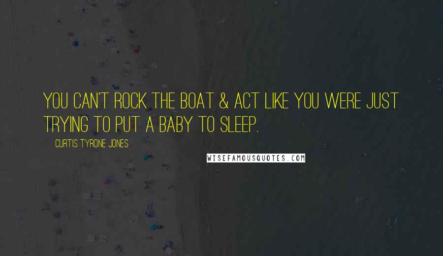 Curtis Tyrone Jones Quotes: You can't rock the boat & act like you were just trying to put a baby to sleep.