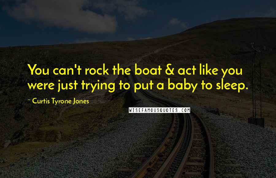 Curtis Tyrone Jones Quotes: You can't rock the boat & act like you were just trying to put a baby to sleep.