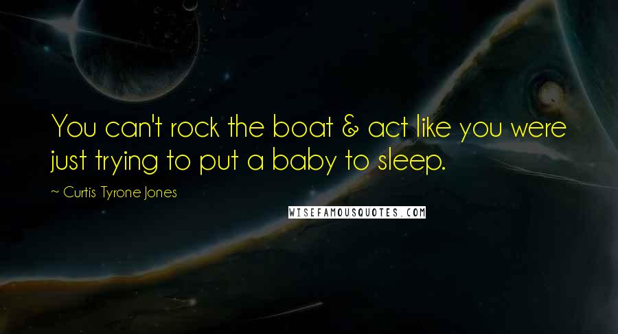Curtis Tyrone Jones Quotes: You can't rock the boat & act like you were just trying to put a baby to sleep.