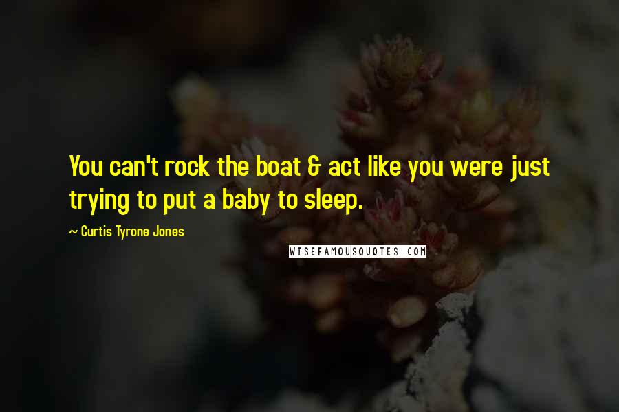 Curtis Tyrone Jones Quotes: You can't rock the boat & act like you were just trying to put a baby to sleep.