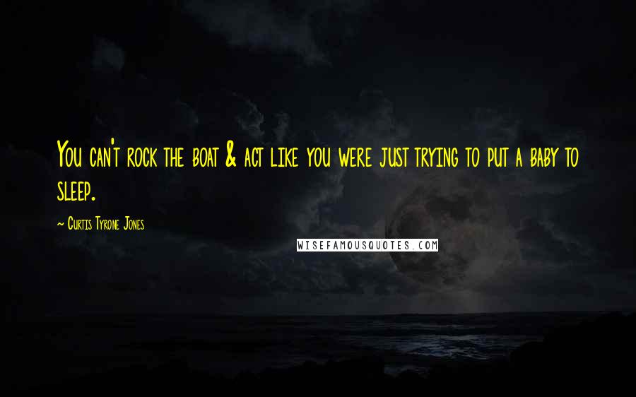 Curtis Tyrone Jones Quotes: You can't rock the boat & act like you were just trying to put a baby to sleep.