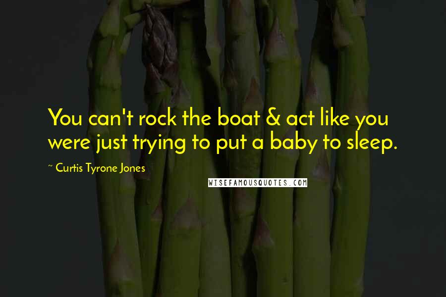 Curtis Tyrone Jones Quotes: You can't rock the boat & act like you were just trying to put a baby to sleep.