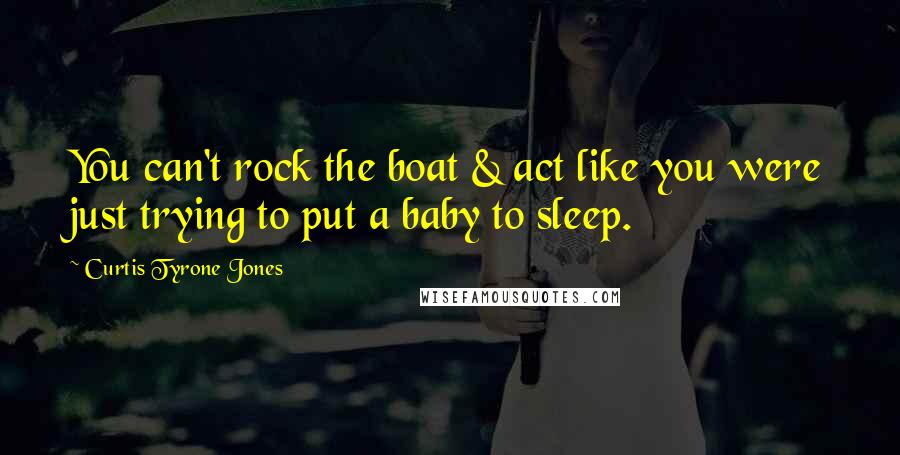 Curtis Tyrone Jones Quotes: You can't rock the boat & act like you were just trying to put a baby to sleep.