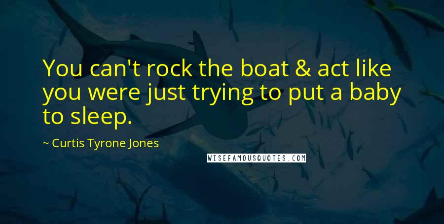 Curtis Tyrone Jones Quotes: You can't rock the boat & act like you were just trying to put a baby to sleep.