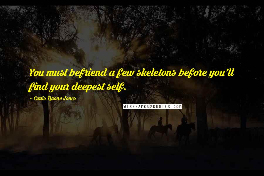 Curtis Tyrone Jones Quotes: You must befriend a few skeletons before you'll find your deepest self.