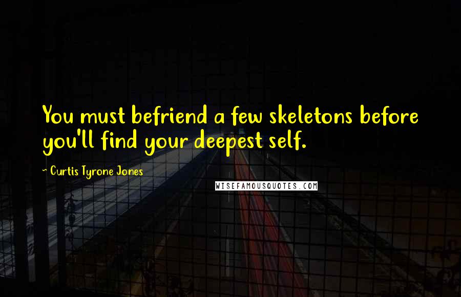 Curtis Tyrone Jones Quotes: You must befriend a few skeletons before you'll find your deepest self.