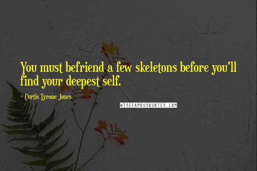 Curtis Tyrone Jones Quotes: You must befriend a few skeletons before you'll find your deepest self.