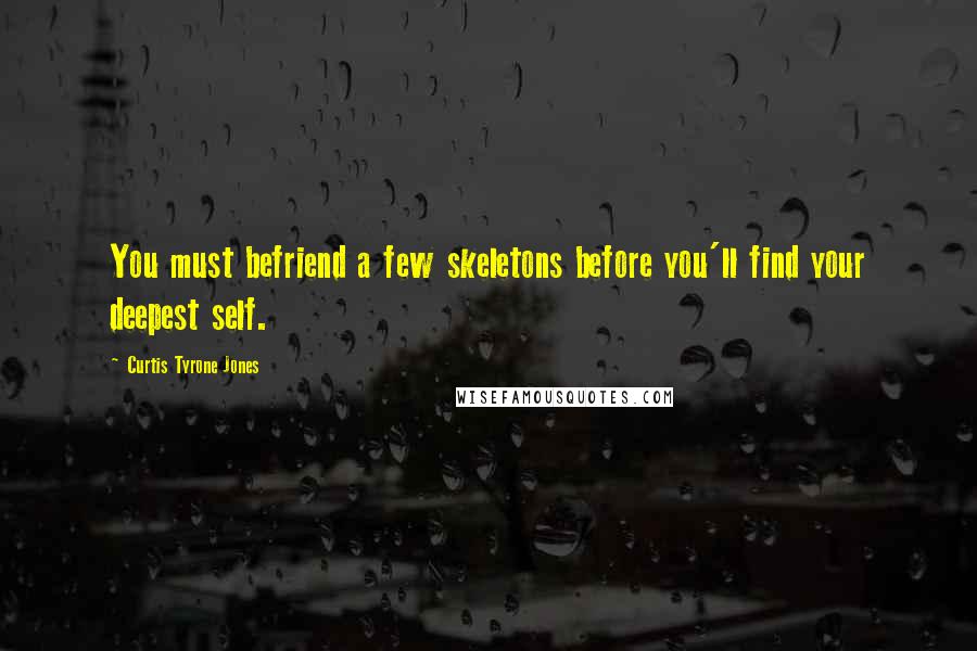 Curtis Tyrone Jones Quotes: You must befriend a few skeletons before you'll find your deepest self.