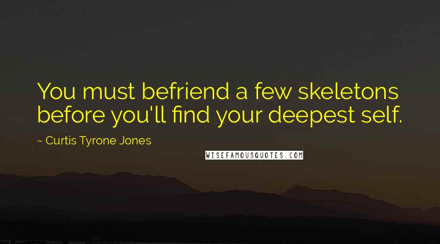 Curtis Tyrone Jones Quotes: You must befriend a few skeletons before you'll find your deepest self.