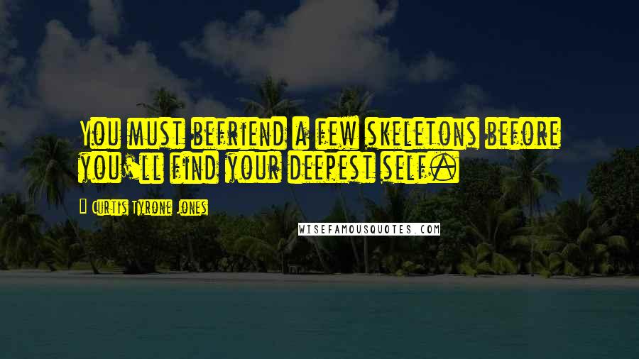 Curtis Tyrone Jones Quotes: You must befriend a few skeletons before you'll find your deepest self.