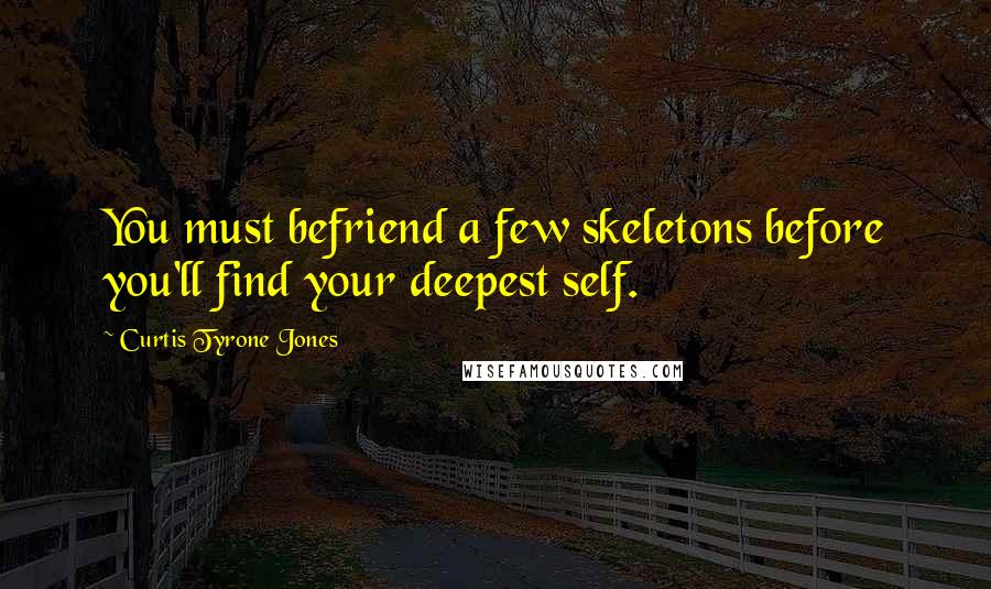 Curtis Tyrone Jones Quotes: You must befriend a few skeletons before you'll find your deepest self.