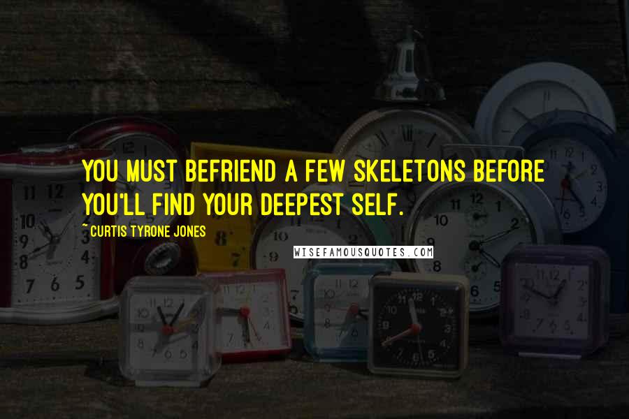 Curtis Tyrone Jones Quotes: You must befriend a few skeletons before you'll find your deepest self.