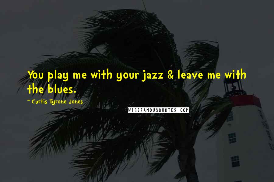 Curtis Tyrone Jones Quotes: You play me with your jazz & leave me with the blues.