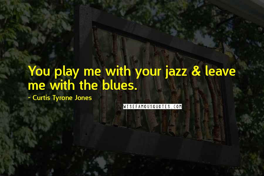 Curtis Tyrone Jones Quotes: You play me with your jazz & leave me with the blues.