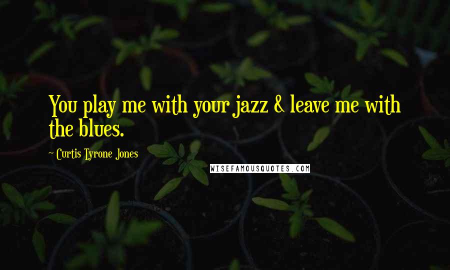 Curtis Tyrone Jones Quotes: You play me with your jazz & leave me with the blues.