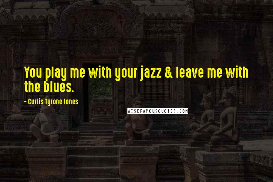 Curtis Tyrone Jones Quotes: You play me with your jazz & leave me with the blues.