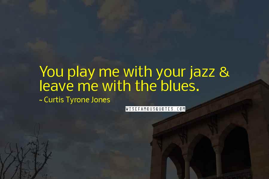 Curtis Tyrone Jones Quotes: You play me with your jazz & leave me with the blues.