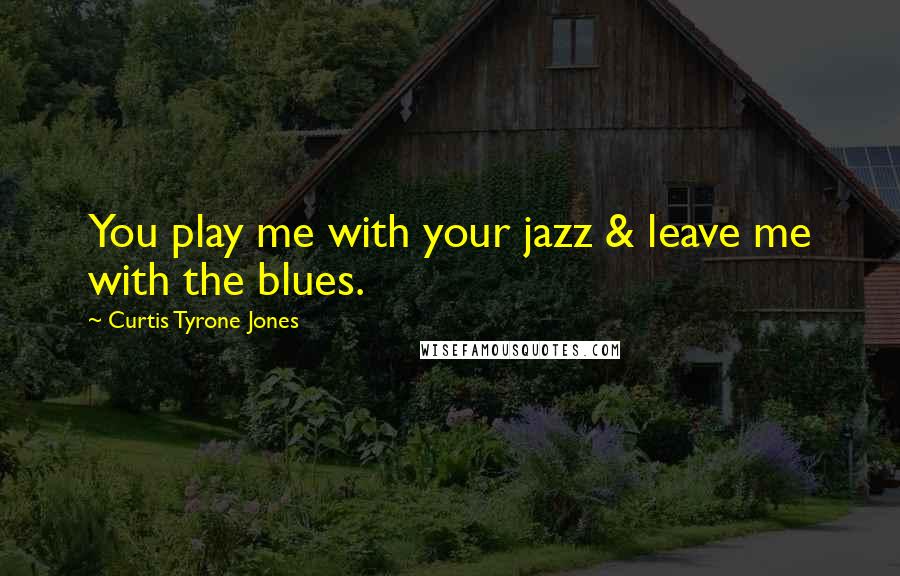 Curtis Tyrone Jones Quotes: You play me with your jazz & leave me with the blues.