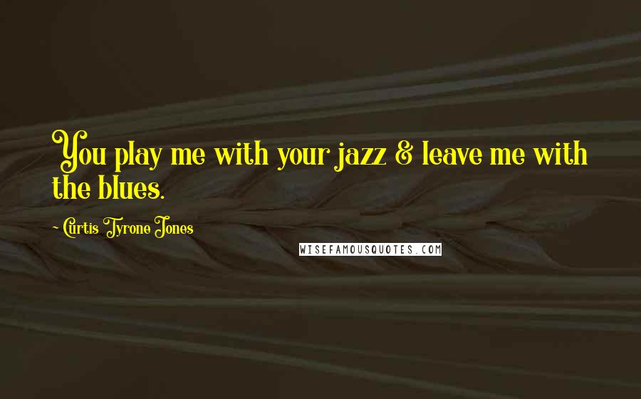 Curtis Tyrone Jones Quotes: You play me with your jazz & leave me with the blues.