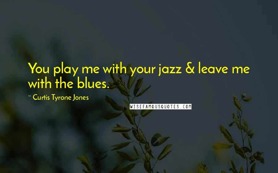 Curtis Tyrone Jones Quotes: You play me with your jazz & leave me with the blues.