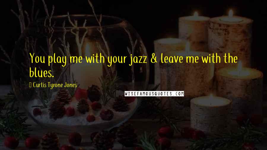 Curtis Tyrone Jones Quotes: You play me with your jazz & leave me with the blues.