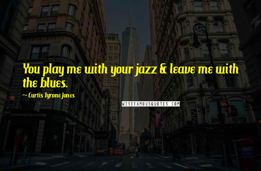 Curtis Tyrone Jones Quotes: You play me with your jazz & leave me with the blues.
