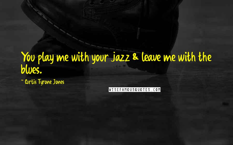 Curtis Tyrone Jones Quotes: You play me with your jazz & leave me with the blues.