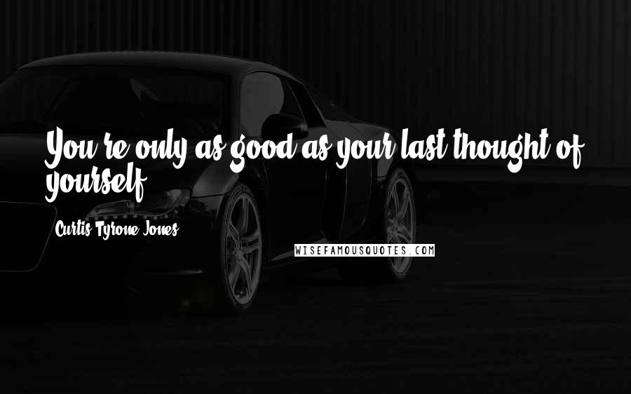 Curtis Tyrone Jones Quotes: You're only as good as your last thought of yourself.