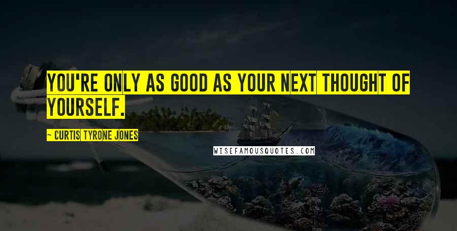 Curtis Tyrone Jones Quotes: You're only as good as your next thought of yourself.