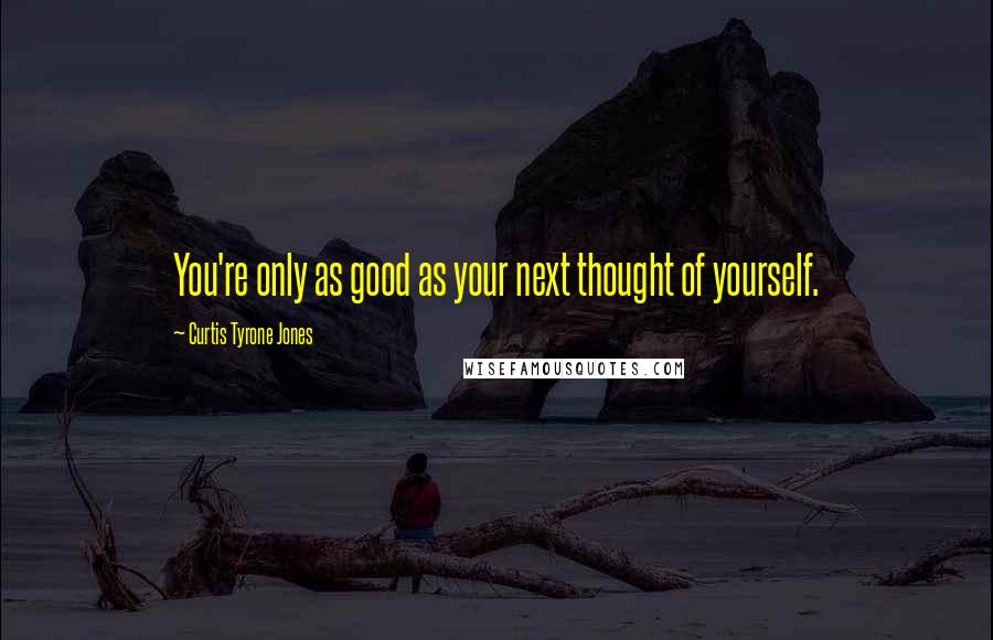 Curtis Tyrone Jones Quotes: You're only as good as your next thought of yourself.