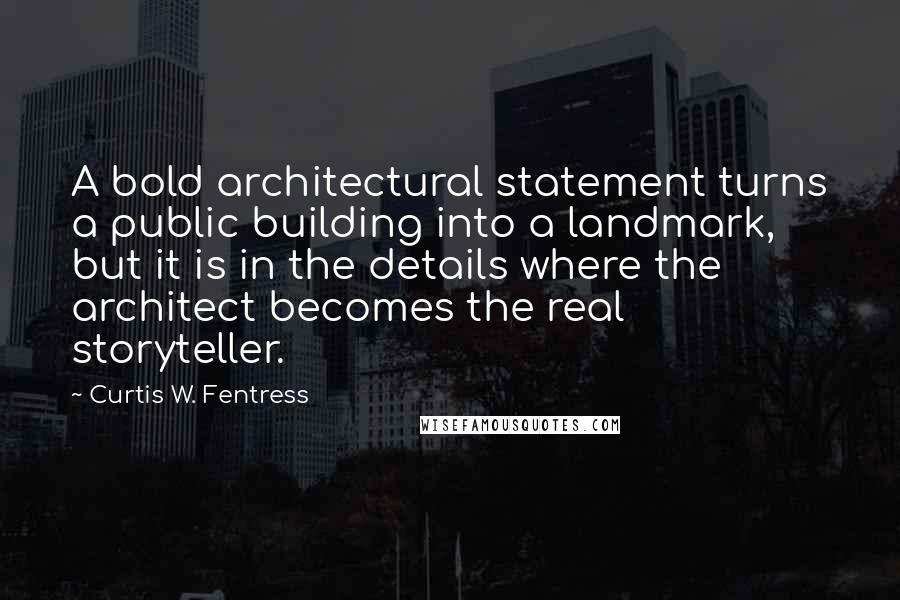 Curtis W. Fentress Quotes: A bold architectural statement turns a public building into a landmark, but it is in the details where the architect becomes the real storyteller.